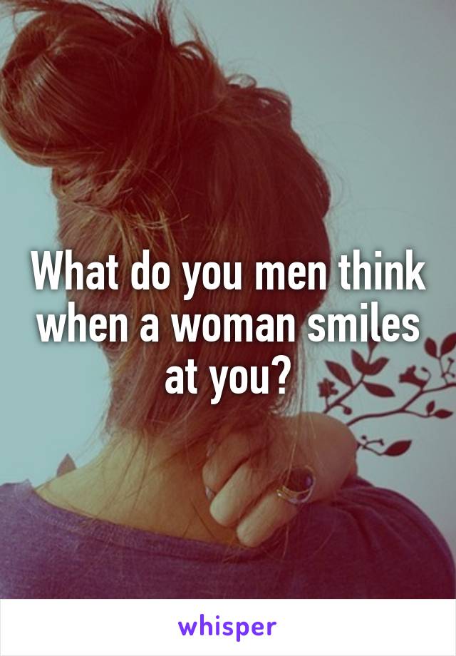 What do you men think when a woman smiles at you?