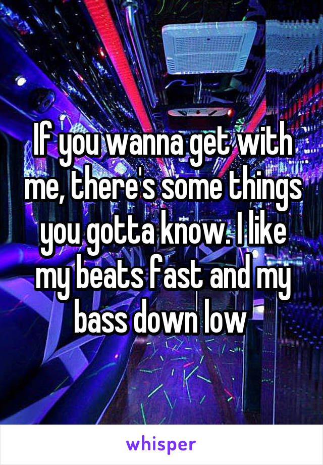 If you wanna get with me, there's some things you gotta know. I like my beats fast and my bass down low 