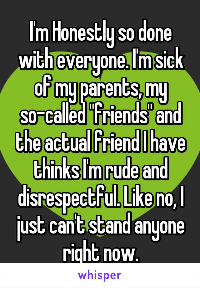 I'm Honestly so done with everyone. I'm sick of my parents, my so-called "friends" and the actual friend I have thinks I'm rude and disrespectful. Like no, I just can't stand anyone right now.