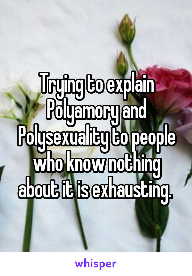 Trying to explain Polyamory and Polysexuality to people who know nothing about it is exhausting. 