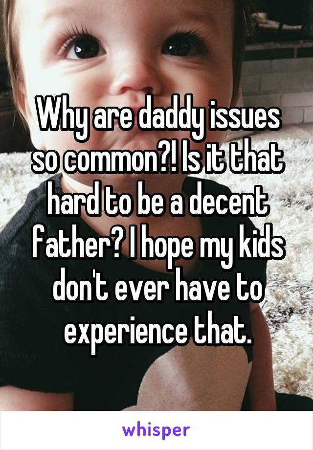 Why are daddy issues so common?! Is it that hard to be a decent father? I hope my kids don't ever have to experience that.