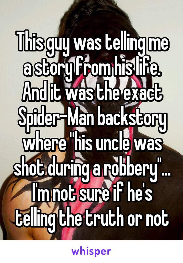 This guy was telling me a story from his life. And it was the exact Spider-Man backstory where "his uncle was shot during a robbery"... I'm not sure if he's telling the truth or not