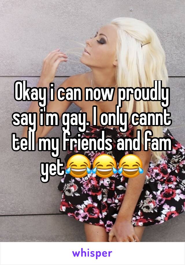 Okay i can now proudly say i'm gay. I only cannt tell my friends and fam yet😂😂😂