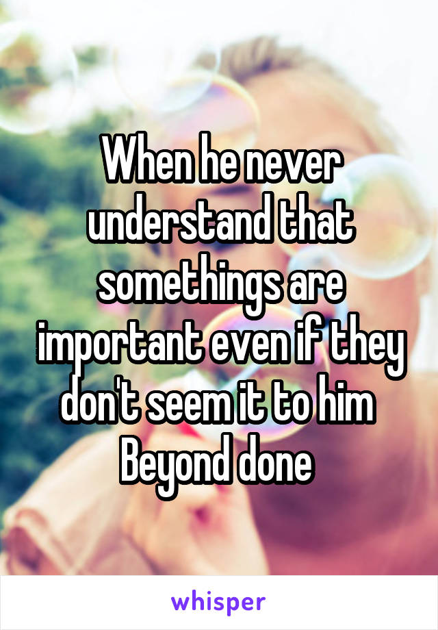 When he never understand that somethings are important even if they don't seem it to him 
Beyond done 