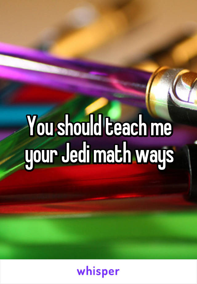 You should teach me your Jedi math ways