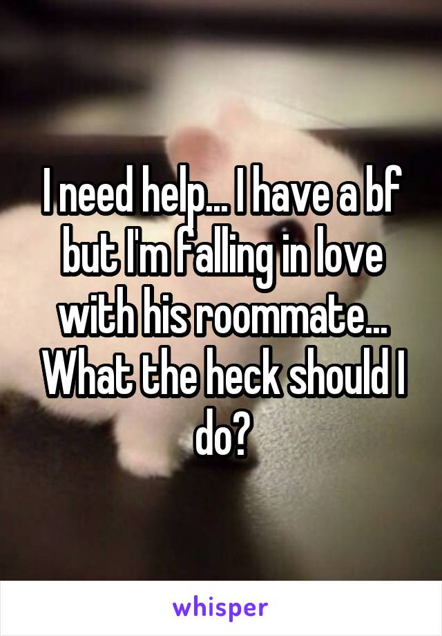 I need help... I have a bf but I'm falling in love with his roommate... What the heck should I do?