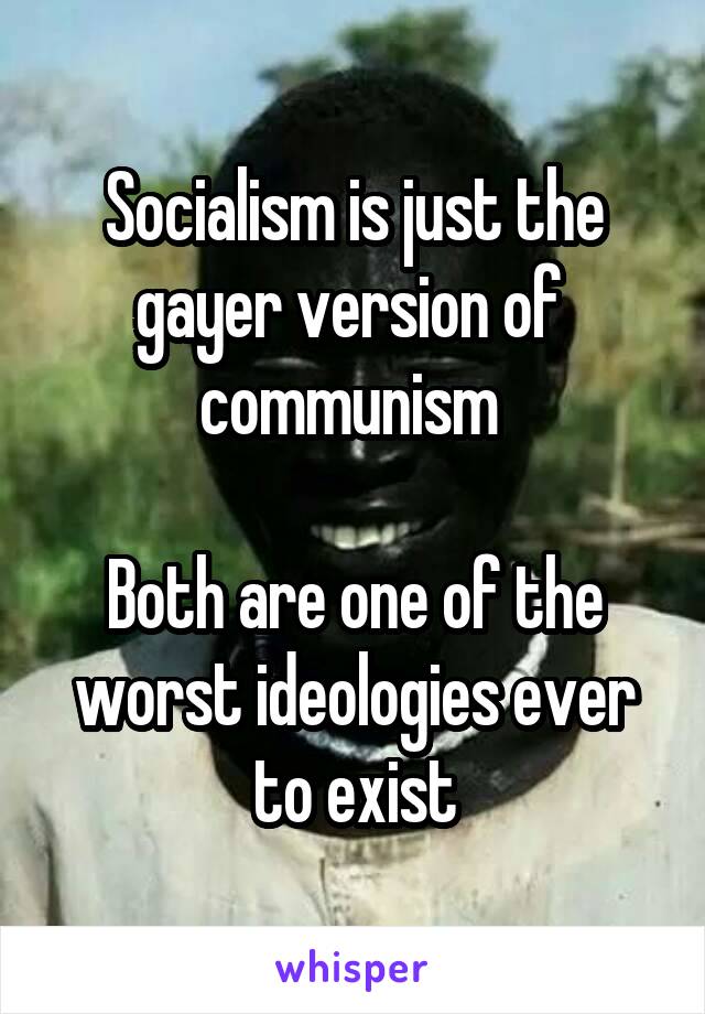 Socialism is just the gayer version of  communism 

Both are one of the worst ideologies ever to exist