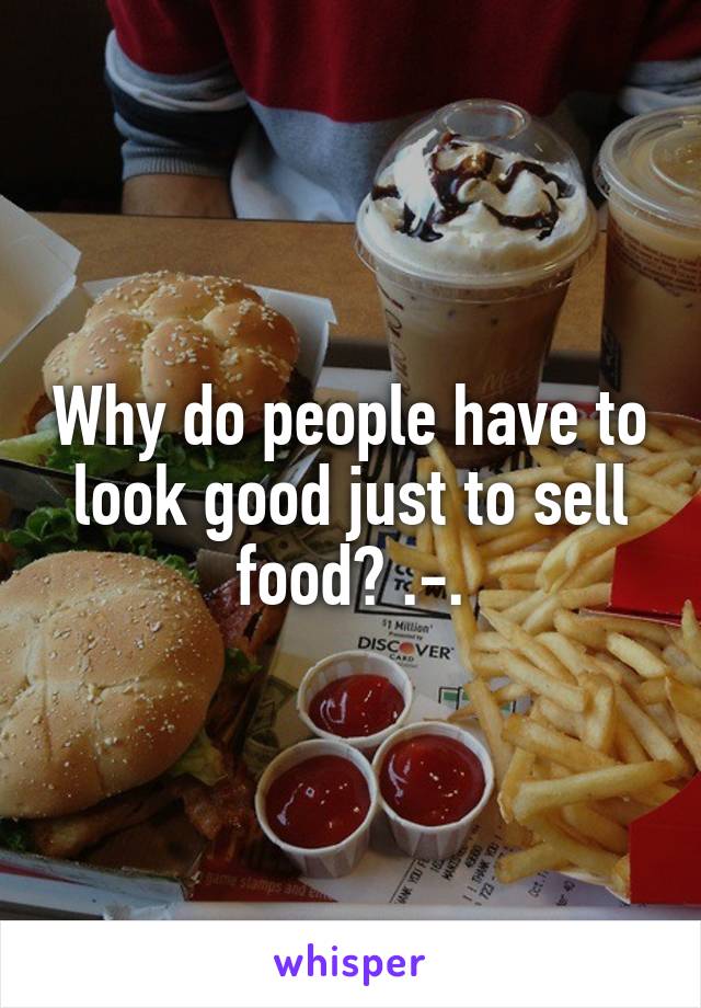 Why do people have to look good just to sell food? .-.