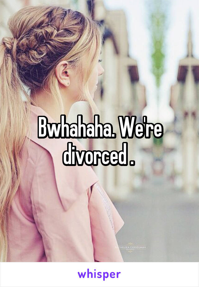 Bwhahaha. We're divorced . 