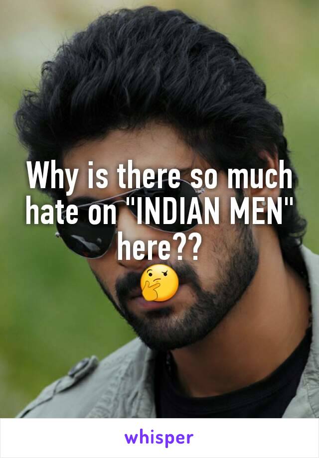 Why is there so much hate on "INDIAN MEN" here??
🤔