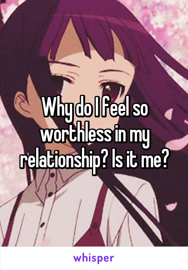 Why do I feel so worthless in my relationship? Is it me?