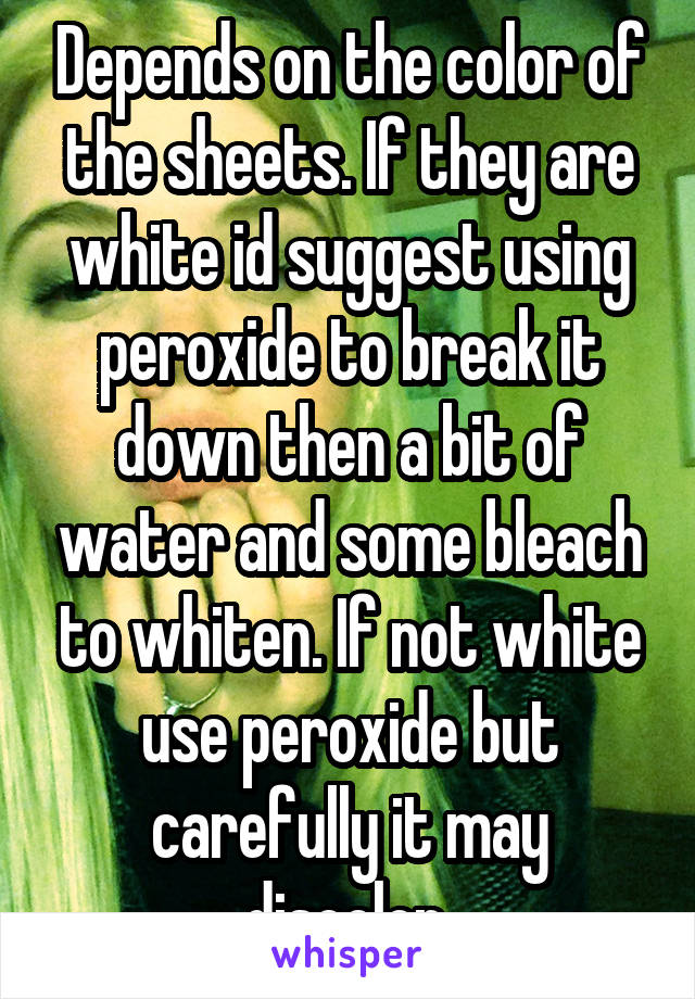 Depends on the color of the sheets. If they are white id suggest using peroxide to break it down then a bit of water and some bleach to whiten. If not white use peroxide but carefully it may discolor 