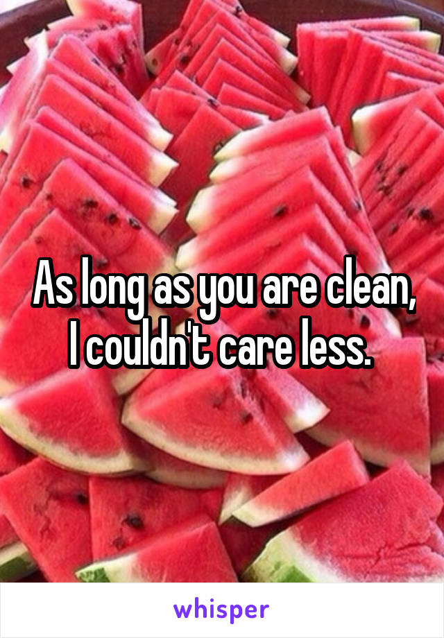 As long as you are clean, I couldn't care less. 