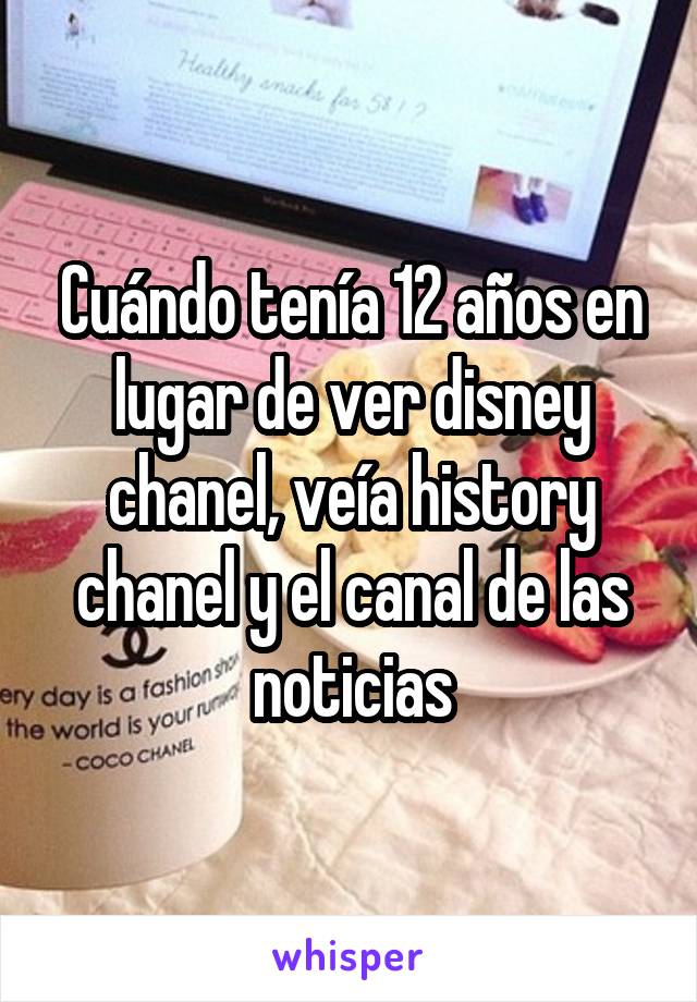 Cuándo tenía 12 años en lugar de ver disney chanel, veía history chanel y el canal de las noticias