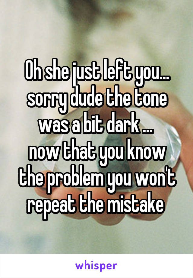 Oh she just left you... sorry dude the tone was a bit dark ... 
now that you know the problem you won't repeat the mistake 