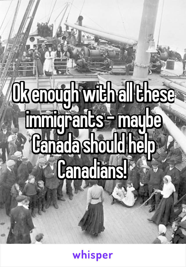 Ok enough with all these immigrants - maybe Canada should help Canadians! 