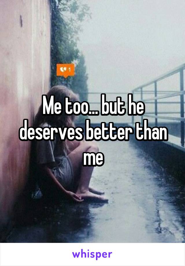 Me too... but he deserves better than me