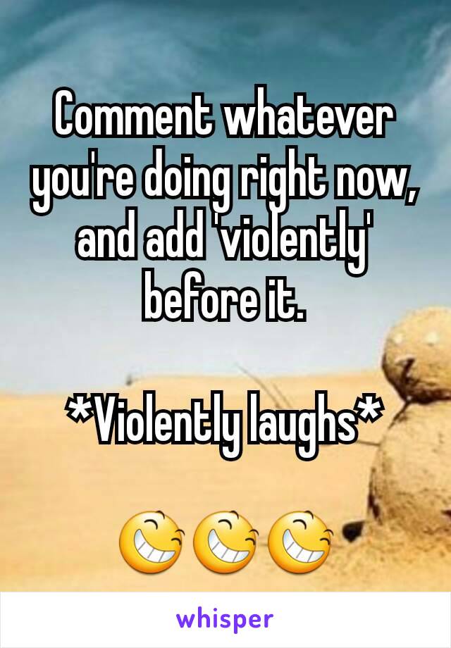 Comment whatever you're doing right now, and add 'violently' before it.

*Violently laughs*

😆😆😆