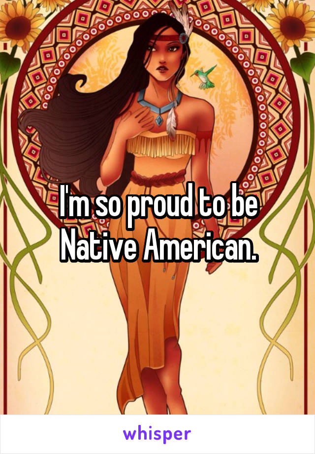 I'm so proud to be Native American.