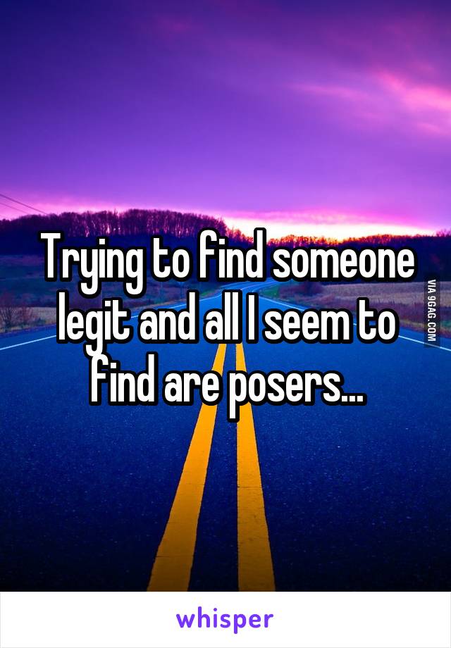 Trying to find someone legit and all I seem to find are posers...