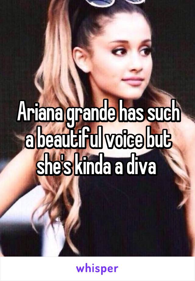 Ariana grande has such a beautiful voice but she's kinda a diva 