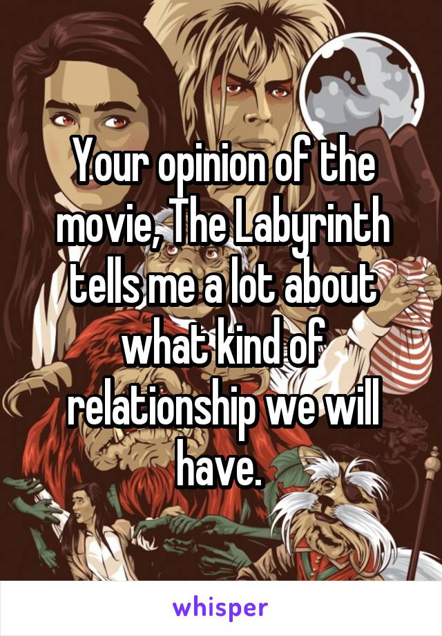 Your opinion of the movie, The Labyrinth tells me a lot about what kind of relationship we will have. 