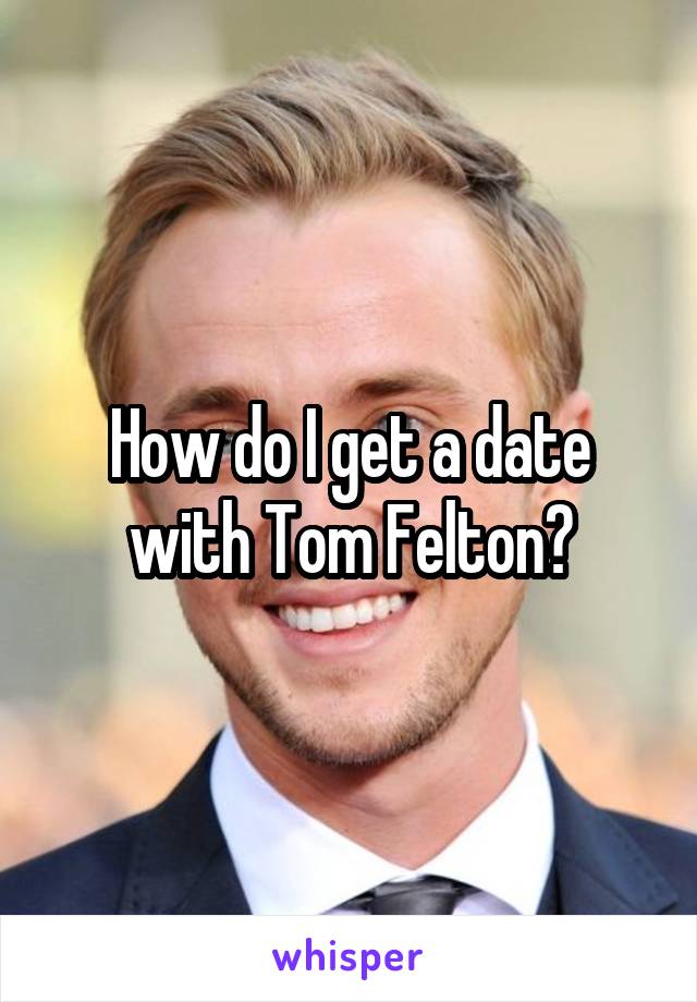 How do I get a date with Tom Felton?