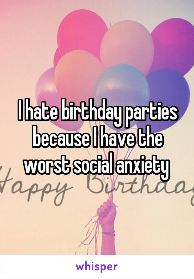 I hate birthday parties because I have the worst social anxiety 