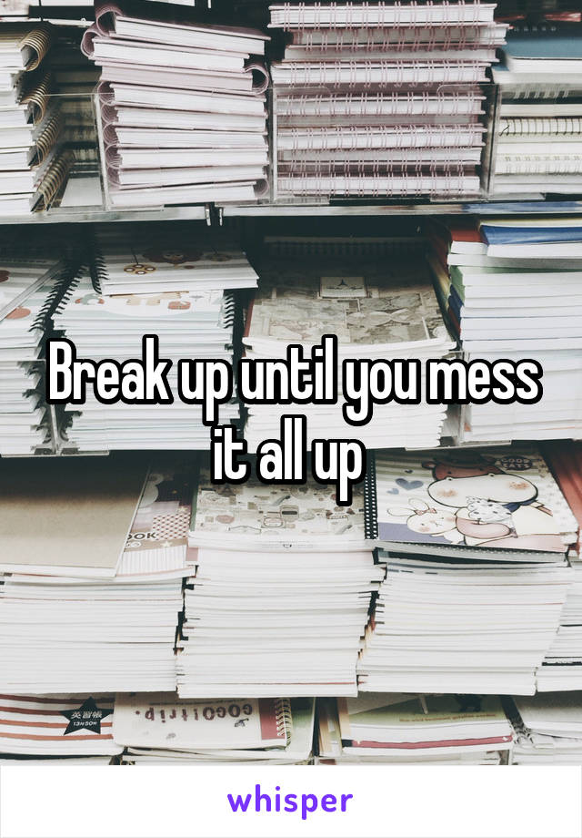 Break up until you mess it all up 