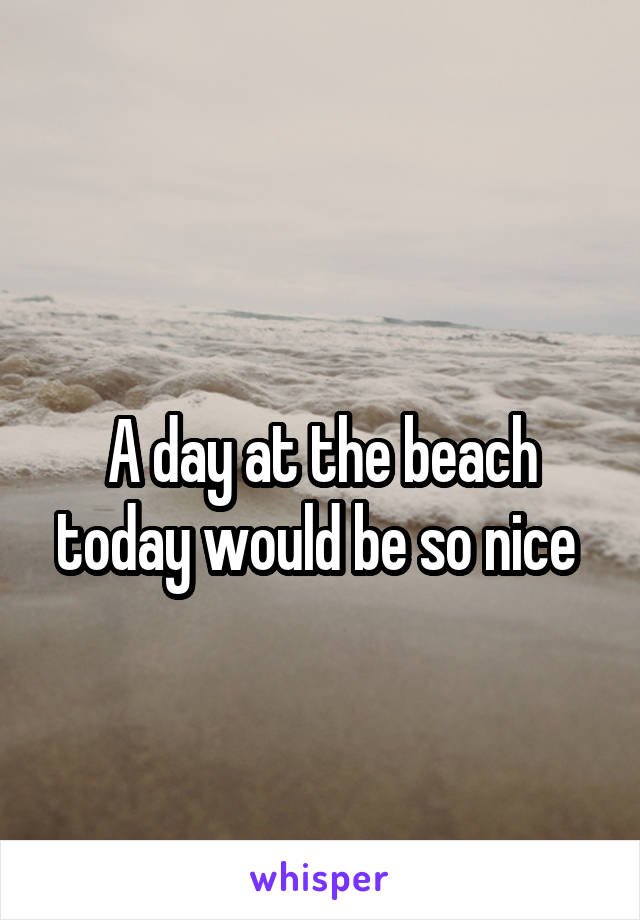 
A day at the beach today would be so nice 