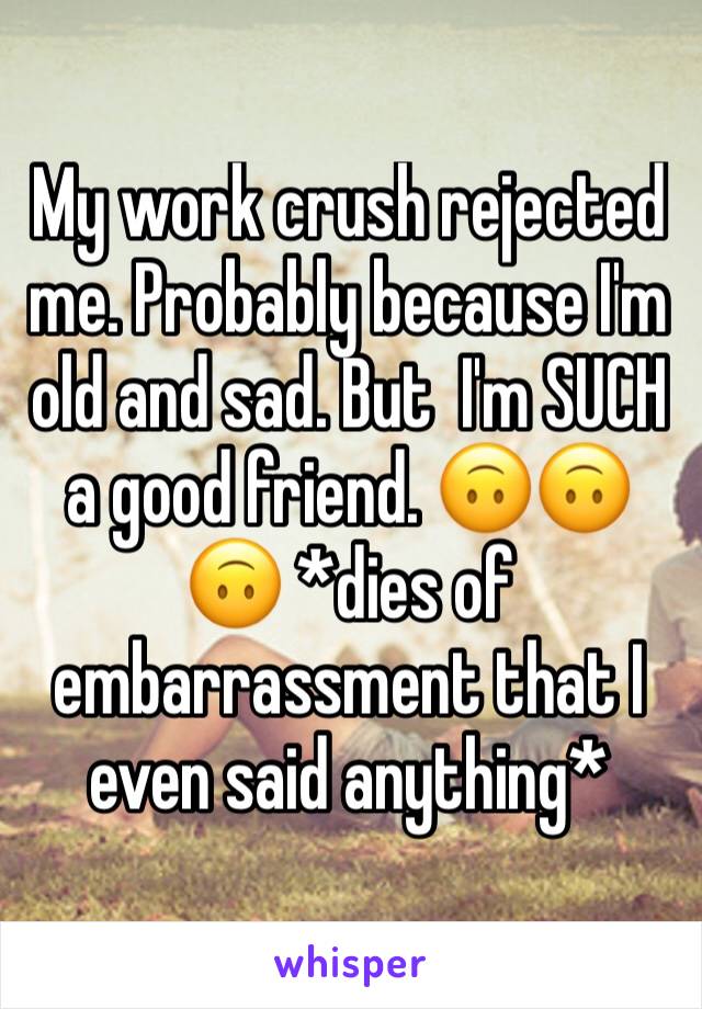 My work crush rejected me. Probably because I'm old and sad. But  I'm SUCH a good friend. 🙃🙃🙃 *dies of embarrassment that I even said anything*