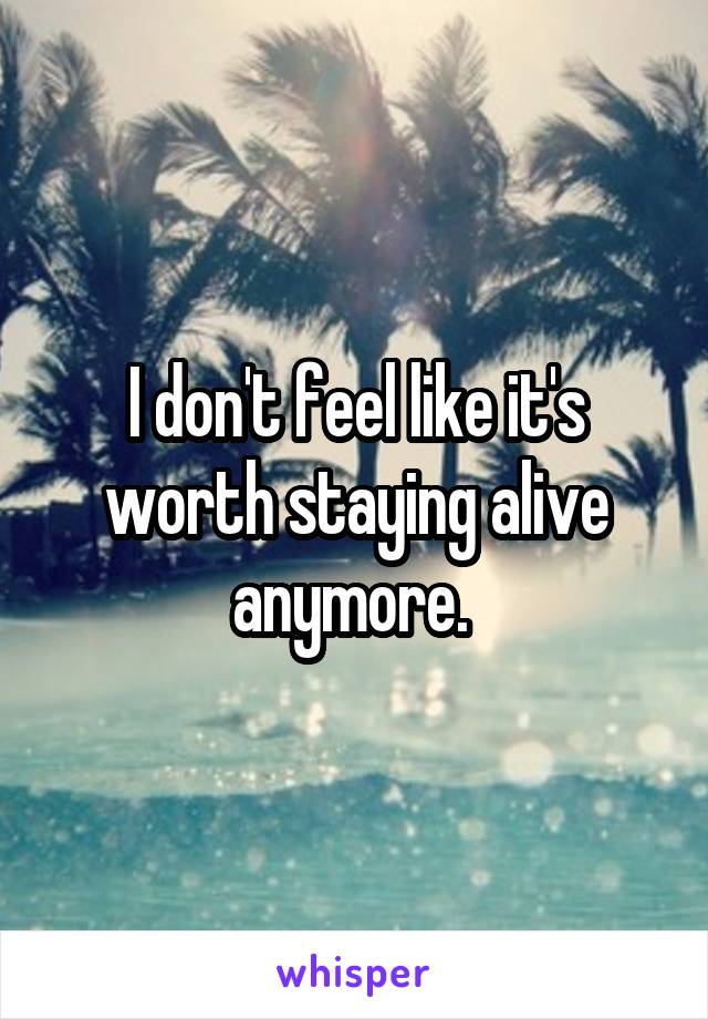 I don't feel like it's worth staying alive anymore. 