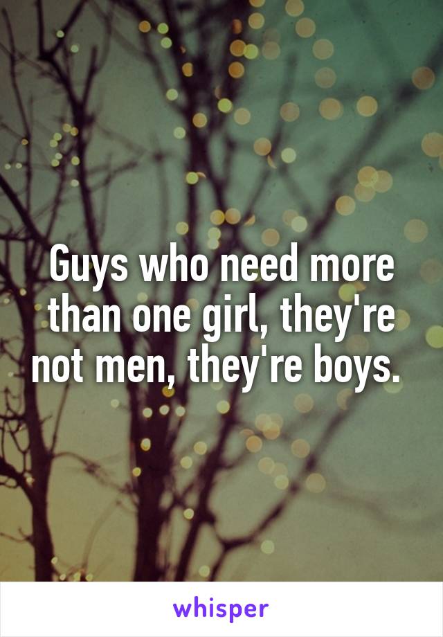 Guys who need more than one girl, they're not men, they're boys. 