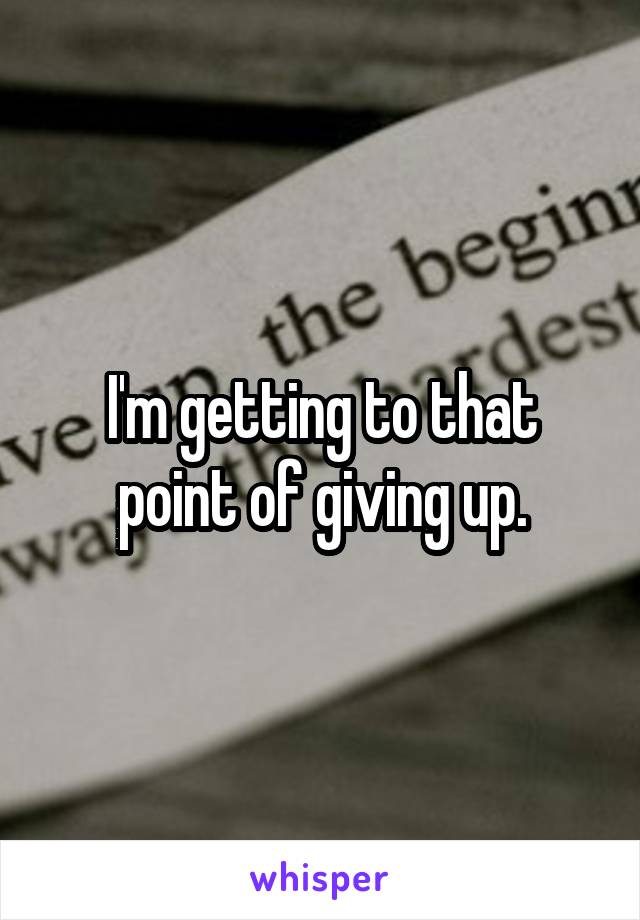 I'm getting to that point of giving up.