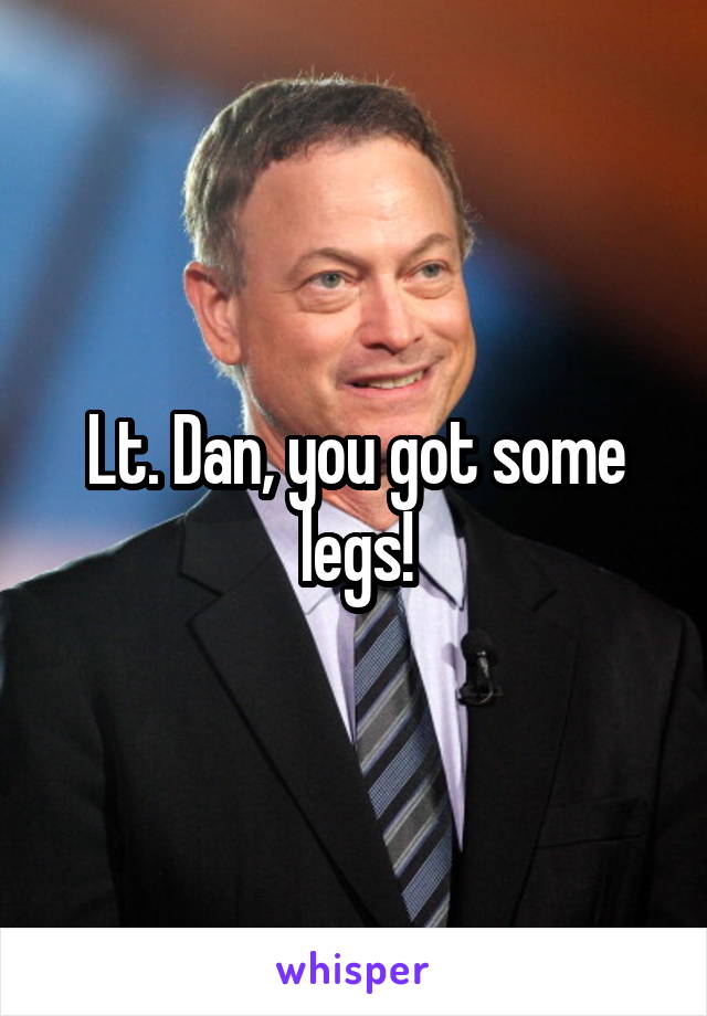 Lt. Dan, you got some legs!