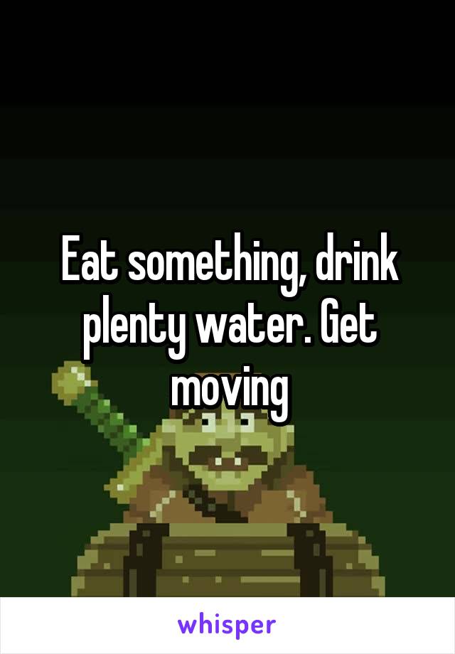 Eat something, drink plenty water. Get moving