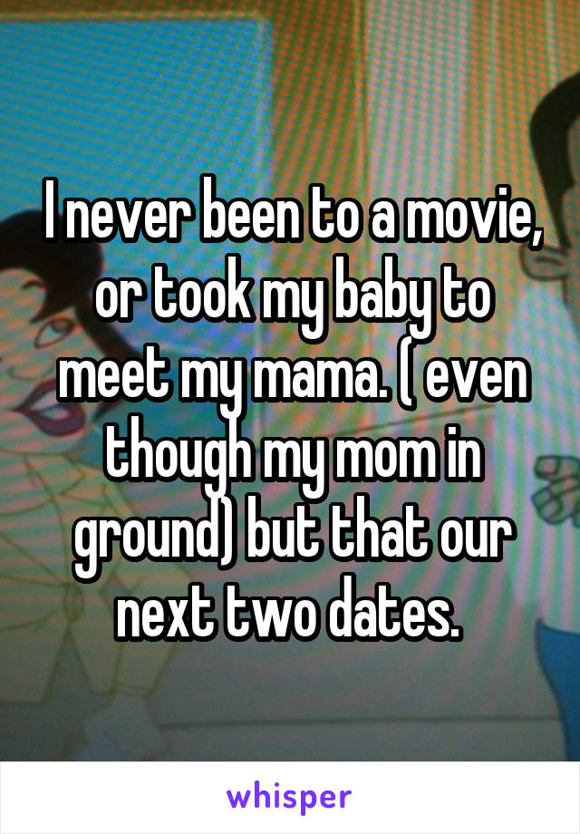 I never been to a movie, or took my baby to meet my mama. ( even though my mom in ground) but that our next two dates. 