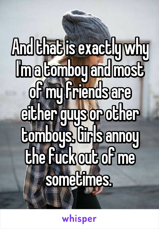 And that is exactly why I'm a tomboy and most of my friends are either guys or other tomboys. Girls annoy the fuck out of me sometimes. 