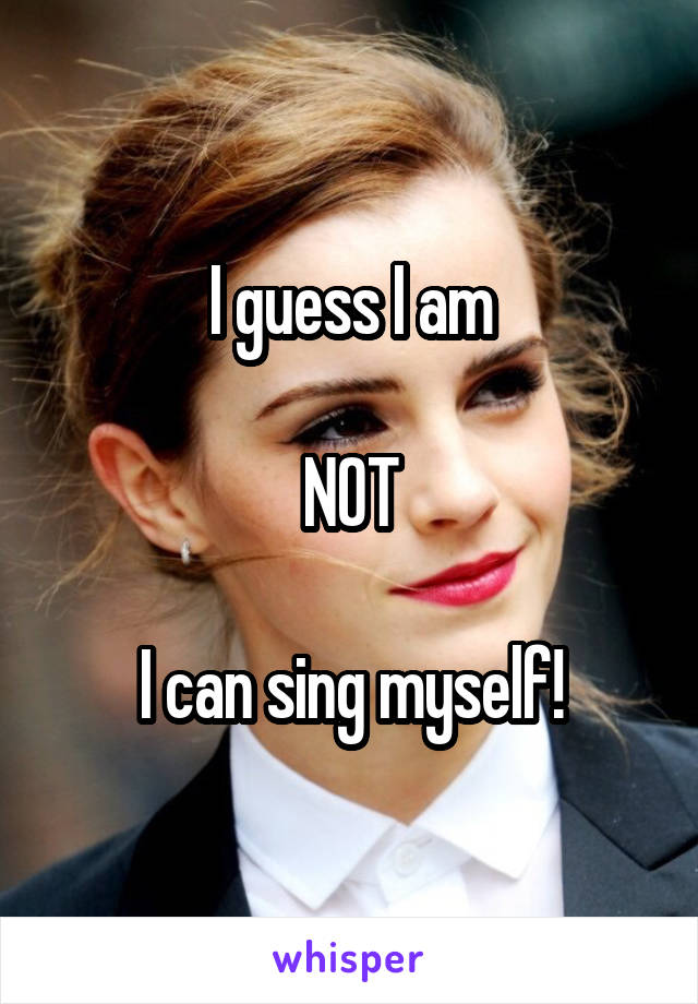 I guess I am

NOT

I can sing myself!