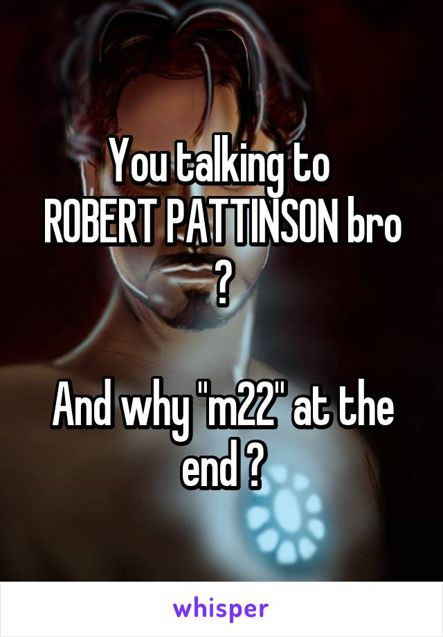 You talking to 
ROBERT PATTINSON bro ?

And why "m22" at the end ?