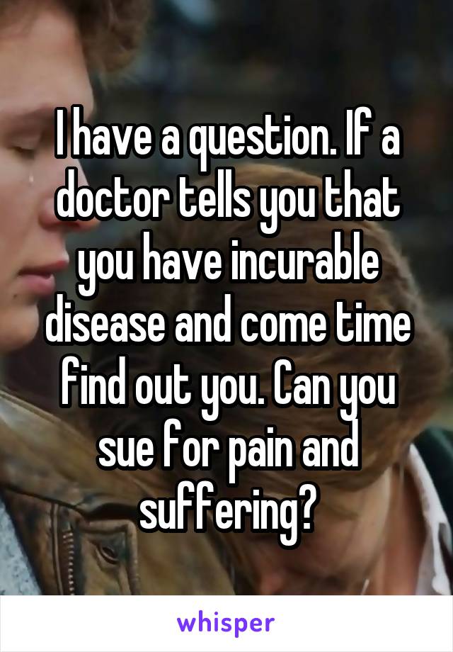 I have a question. If a doctor tells you that you have incurable disease and come time find out you. Can you sue for pain and suffering?