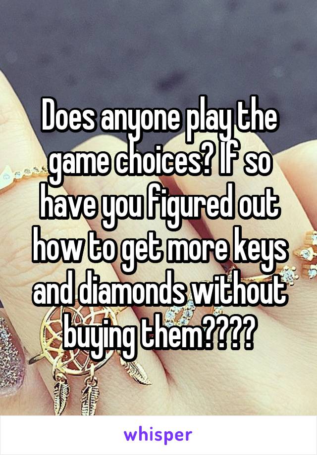 Does anyone play the game choices? If so have you figured out how to get more keys and diamonds without buying them????