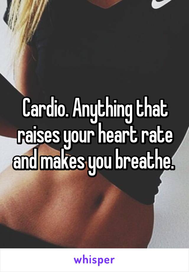 Cardio. Anything that raises your heart rate and makes you breathe. 