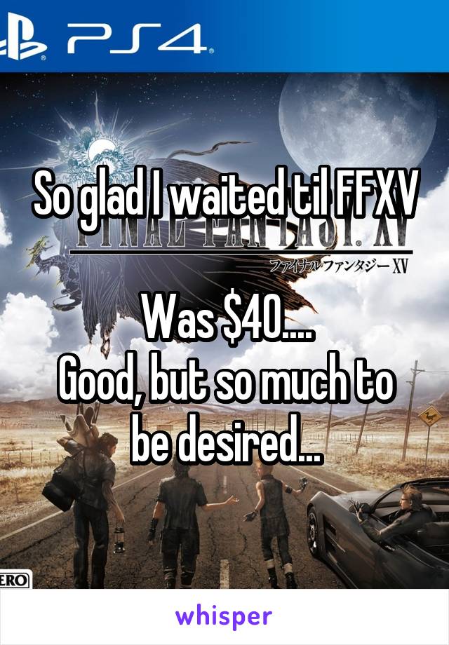 So glad I waited til FFXV 
Was $40....
Good, but so much to be desired...