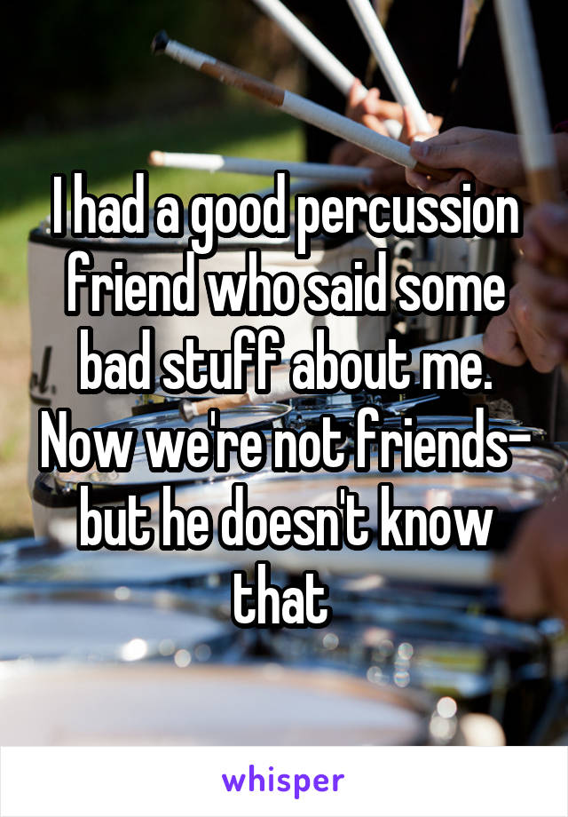 I had a good percussion friend who said some bad stuff about me. Now we're not friends- but he doesn't know that 