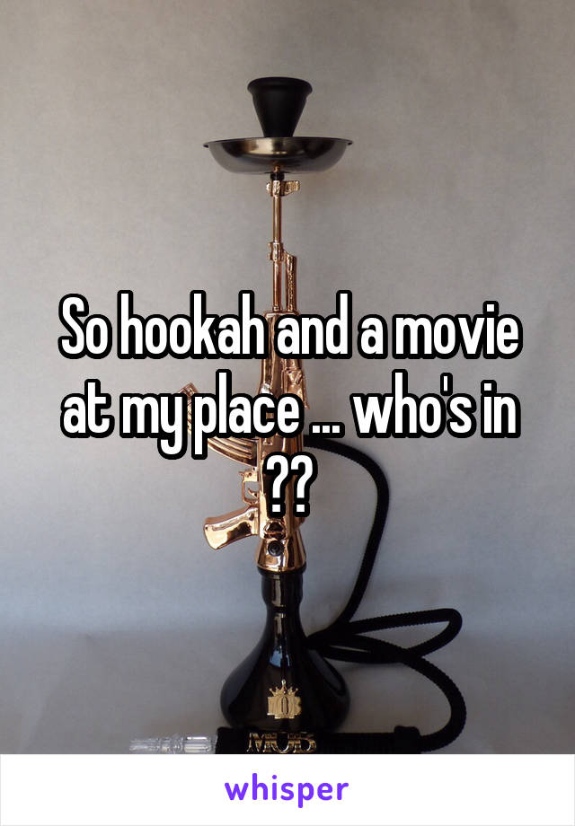 So hookah and a movie at my place ... who's in ??