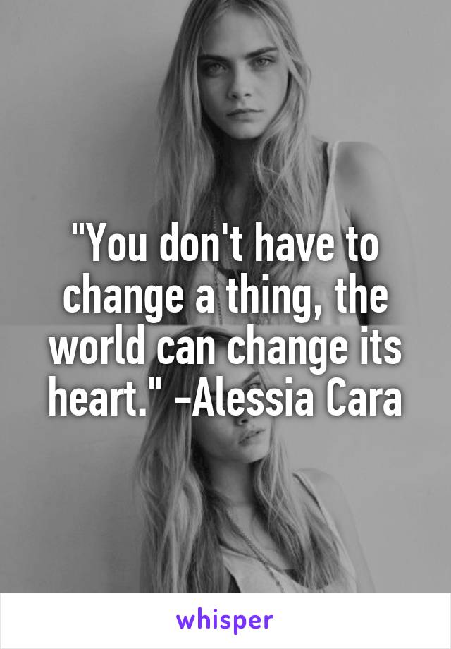 "You don't have to change a thing, the world can change its heart." -Alessia Cara