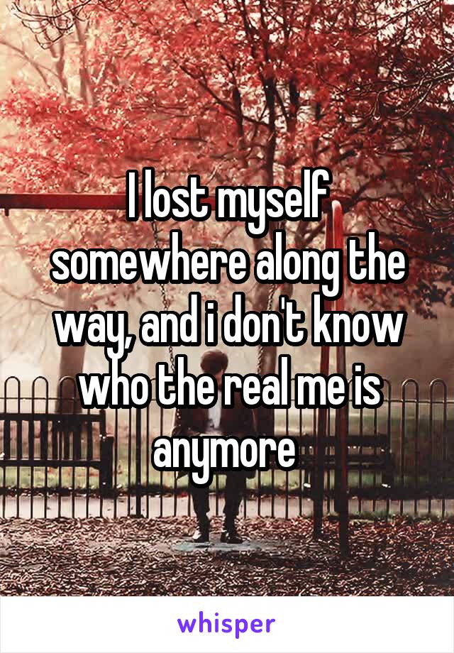 I lost myself somewhere along the way, and i don't know who the real me is anymore 