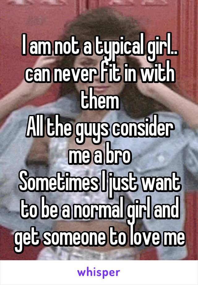 I am not a typical girl.. can never fit in with them
All the guys consider me a bro
Sometimes I just want to be a normal girl and get someone to love me