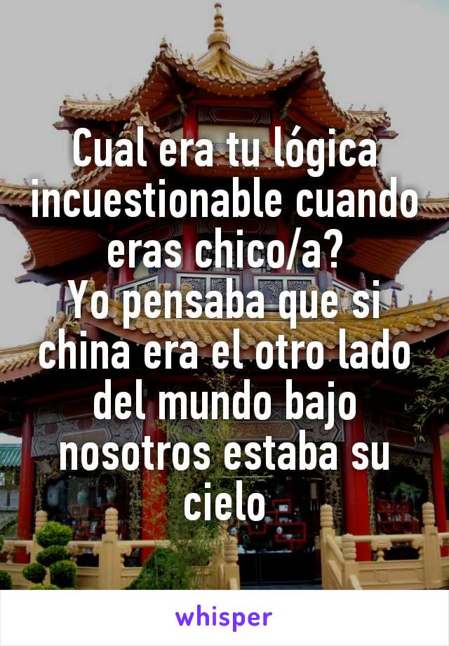 Cual era tu lógica incuestionable cuando eras chico/a?
Yo pensaba que si china era el otro lado del mundo bajo nosotros estaba su cielo